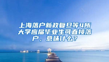 上海落戶新政復旦等4所大學應屆畢業(yè)生可直接落戶，意味什么？