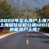 2022年怎么落戶上海？上海居住證積分滿120分也能落戶上海？