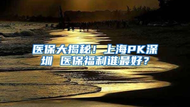 醫(yī)保大揭秘！上海PK深圳 醫(yī)保福利誰最好？