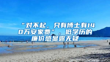 “對(duì)不起，只有博士有140萬(wàn)安家費(fèi)”，低學(xué)歷的廉價(jià)感顯露無疑