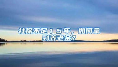 社保不足１５年，如何拿到養(yǎng)老金？