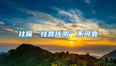 社保“掛靠代繳”不可靠