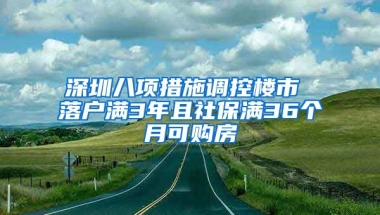 深圳八項(xiàng)措施調(diào)控樓市 落戶滿3年且社保滿36個(gè)月可購房