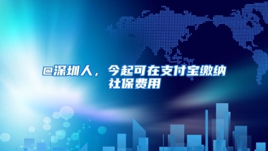 @深圳人，今起可在支付寶繳納社保費用