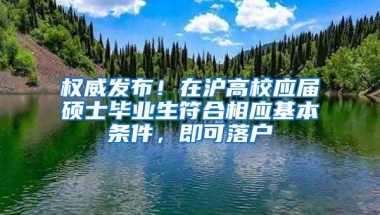 權(quán)威發(fā)布！在滬高校應(yīng)屆碩士畢業(yè)生符合相應(yīng)基本條件，即可落戶