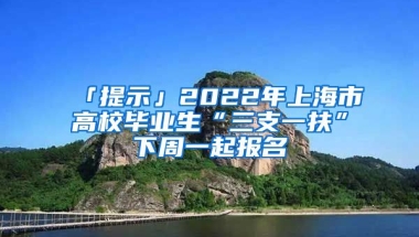 「提示」2022年上海市高校畢業(yè)生“三支一扶”下周一起報名