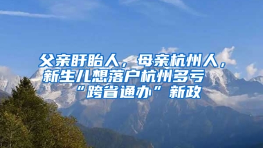 父親盱眙人，母親杭州人，新生兒想落戶杭州多虧“跨省通辦”新政