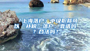 「上海落戶」中級職稱可以“補稅”落戶，靠譜嗎？合法嗎？