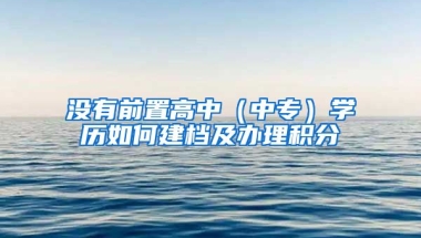 沒有前置高中（中專）學(xué)歷如何建檔及辦理積分