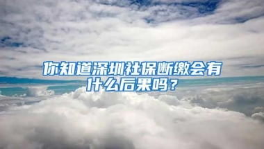 你知道深圳社保斷繳會有什么后果嗎？