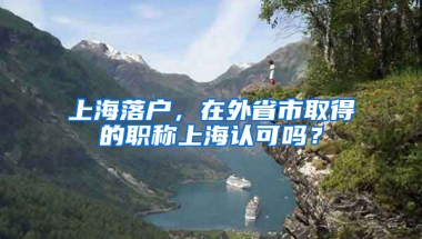 上海落戶，在外省市取得的職稱上海認(rèn)可嗎？