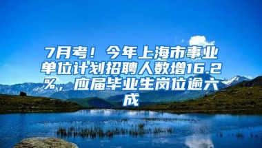 7月考！今年上海市事業(yè)單位計(jì)劃招聘人數(shù)增16.2%，應(yīng)屆畢業(yè)生崗位逾六成