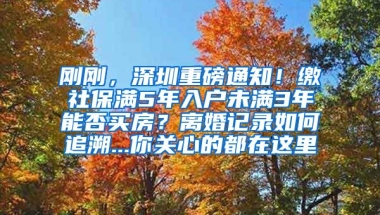 剛剛，深圳重磅通知！繳社保滿5年入戶未滿3年能否買房？離婚記錄如何追溯...你關(guān)心的都在這里