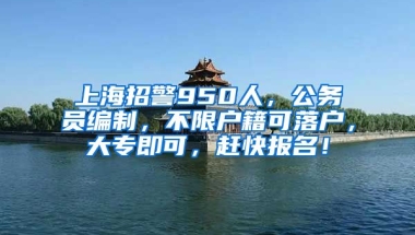 上海招警950人，公務(wù)員編制，不限戶籍可落戶，大專即可，趕快報名！