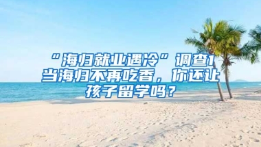 “海歸就業(yè)遇冷”調(diào)查1 當(dāng)海歸不再吃香，你還讓孩子留學(xué)嗎？