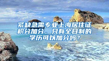 緊缺急需專業(yè)上海居住證積分加分，只有全日制的學歷可以加分嗎？