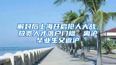 解封后上海開啟搶人大戰(zhàn)，放寬人才落戶門檻，離滬畢業(yè)生又返滬