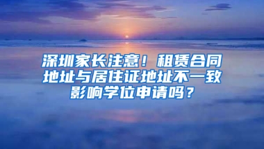 深圳家長注意！租賃合同地址與居住證地址不一致影響學位申請嗎？