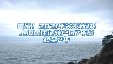 重磅！2021年突發(fā)新政！上海居住證轉(zhuǎn)戶口7年縮短至2年