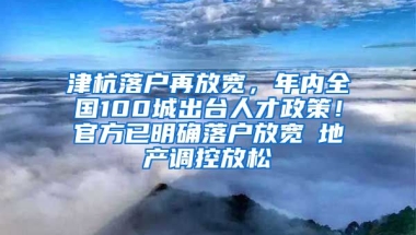 津杭落戶再放寬，年內(nèi)全國100城出臺人才政策！官方已明確落戶放寬≠地產(chǎn)調(diào)控放松