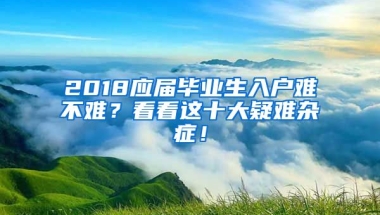 2018應(yīng)屆畢業(yè)生入戶難不難？看看這十大疑難雜癥！