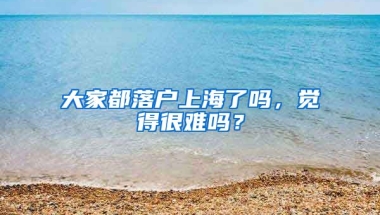 大家都落戶上海了嗎，覺得很難嗎？