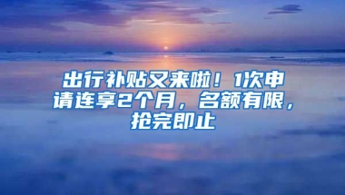 出行補(bǔ)貼又來啦！1次申請(qǐng)連享2個(gè)月，名額有限，搶完即止