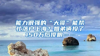 能力很強(qiáng)的“大哥”能幫忙落戶上海？姐弟倆投了150萬后傻眼……