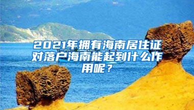 2021年擁有海南居住證對(duì)落戶海南能起到什么作用呢？