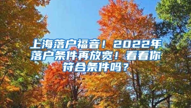 上海落戶福音！2022年落戶條件再放寬！看看你符合條件嗎？