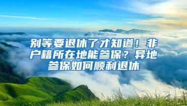 別等要退休了才知道！非戶籍所在地能參保？異地參保如何順利退休