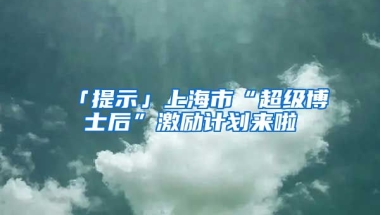 「提示」上海市“超級(jí)博士后”激勵(lì)計(jì)劃來(lái)啦