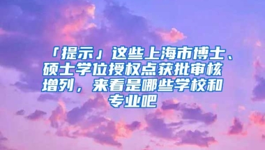 「提示」這些上海市博士、碩士學(xué)位授權(quán)點(diǎn)獲批審核增列，來看是哪些學(xué)校和專業(yè)吧