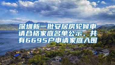 深圳新一批安居房輪候申請合格家庭名單公示，共有6695戶申請家庭入圍