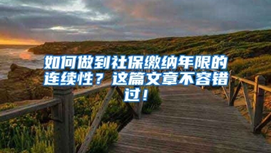 如何做到社保繳納年限的連續(xù)性？這篇文章不容錯過！