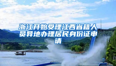 浙江開始受理江西省籍人員異地辦理居民身份證申請(qǐng)