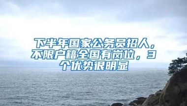 下半年國家公務(wù)員招人，不限戶籍全國有崗位，3個(gè)優(yōu)勢很明顯