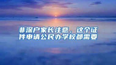 非深戶家長(zhǎng)注意，這個(gè)證件申請(qǐng)公民辦學(xué)校都需要