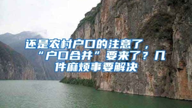 還是農(nóng)村戶口的注意了，“戶口合并”要來(lái)了？幾件麻煩事要解決