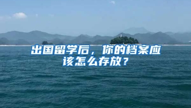 出國留學(xué)后，你的檔案應(yīng)該怎么存放？