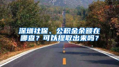 深圳社保、公積金余額在哪查？可以提取出來嗎？