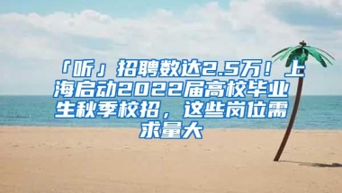 「聽」招聘數(shù)達(dá)2.5萬！上海啟動2022屆高校畢業(yè)生秋季校招，這些崗位需求量大