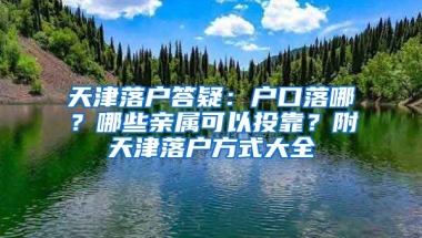 天津落戶答疑：戶口落哪？哪些親屬可以投靠？附天津落戶方式大全