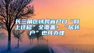 長三角區(qū)域跨省戶口“網(wǎng)上遷移”全覆蓋！“居轉(zhuǎn)戶”也可辦理