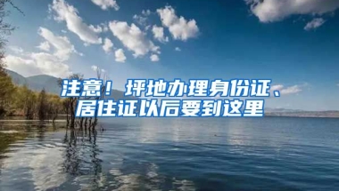 注意！坪地辦理身份證、居住證以后要到這里