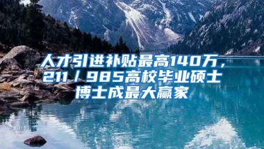 人才引進(jìn)補(bǔ)貼最高140萬，211／985高校畢業(yè)碩士博士成最大贏家