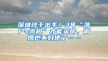 深圳終于出手！3年“落戶+繳稅”才能買房，離婚也不好使了……