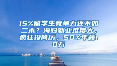 15%留學(xué)生競(jìng)爭(zhēng)力還不如二本？海歸就業(yè)難度大，瘋狂投簡(jiǎn)歷，50%年薪10萬