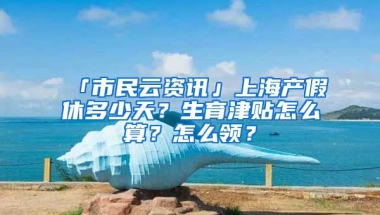 「市民云資訊」上海產(chǎn)假休多少天？生育津貼怎么算？怎么領(lǐng)？