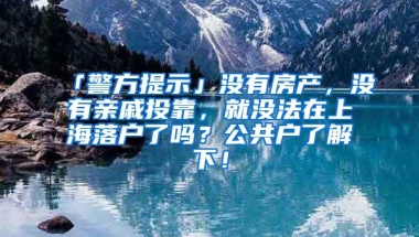 「警方提示」沒有房產(chǎn)，沒有親戚投靠，就沒法在上海落戶了嗎？公共戶了解下！